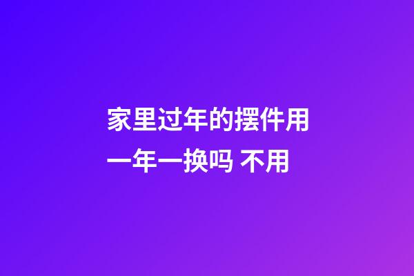 家里过年的摆件用一年一换吗 不用